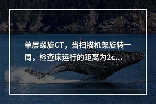 单层螺旋CT，当扫描机架旋转一周，检查床运行的距离为2cm，