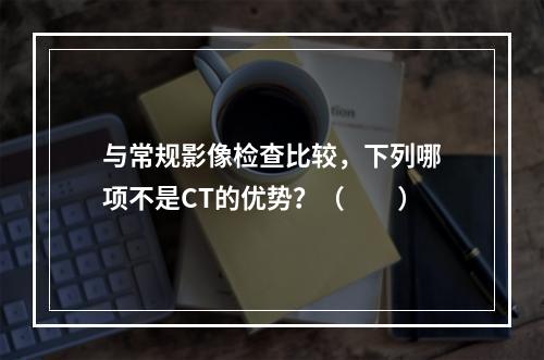 与常规影像检查比较，下列哪项不是CT的优势？（　　）