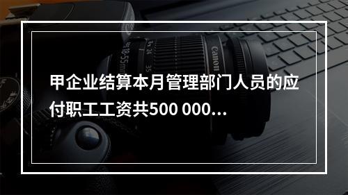 甲企业结算本月管理部门人员的应付职工工资共500 000元，