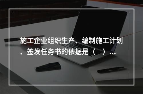 施工企业组织生产、编制施工计划、签发任务书的依据是（　）。