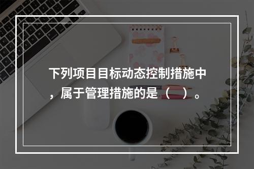 下列项目目标动态控制措施中，属于管理措施的是（　）。