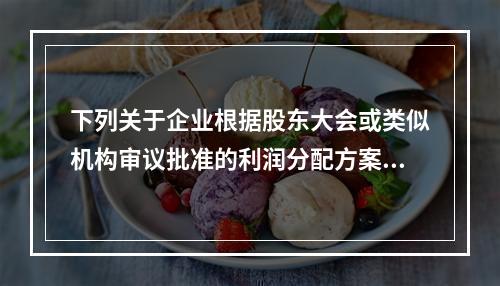 下列关于企业根据股东大会或类似机构审议批准的利润分配方案，确