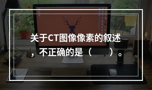 关于CT图像像素的叙述，不正确的是（　　）。