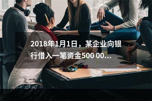 2018年1月1日，某企业向银行借入一笔资金500 000元