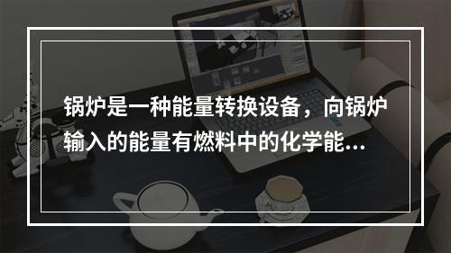 锅炉是一种能量转换设备，向锅炉输入的能量有燃料中的化学能、电