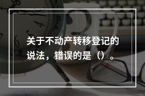 关于不动产转移登记的说法，错误的是（）。