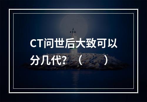 CT问世后大致可以分几代？（　　）