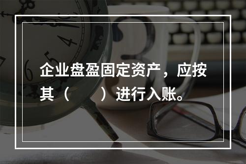 企业盘盈固定资产，应按其（　　）进行入账。