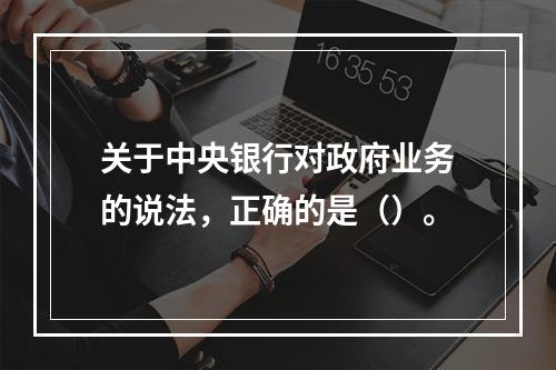 关于中央银行对政府业务的说法，正确的是（）。