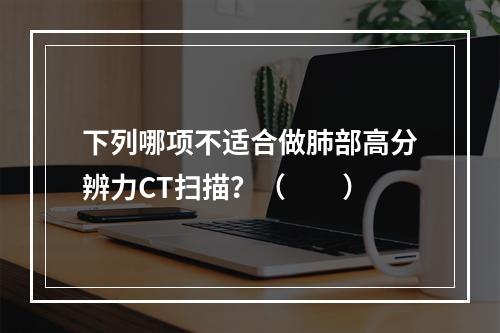 下列哪项不适合做肺部高分辨力CT扫描？（　　）