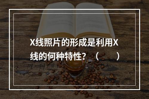 X线照片的形成是利用X线的何种特性？（　　）