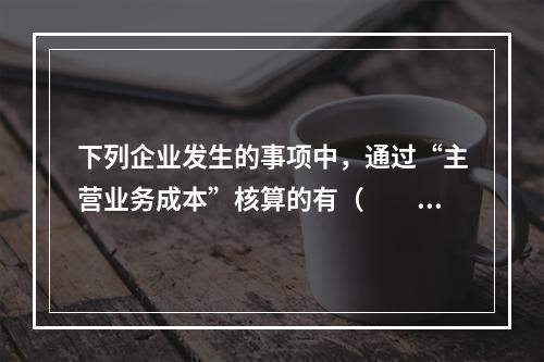 下列企业发生的事项中，通过“主营业务成本”核算的有（　　）。