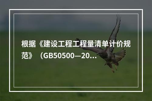 根据《建设工程工程量清单计价规范》（GB50500—2013