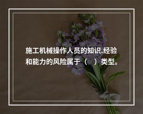 施工机械操作人员的知识.经验和能力的风险属于（　）类型。