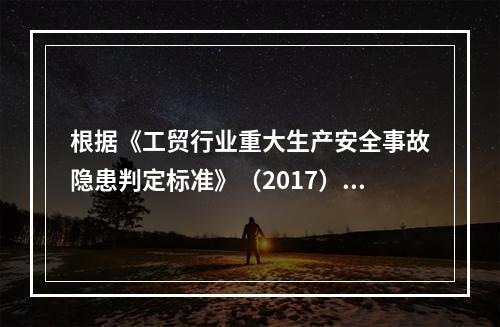 根据《工贸行业重大生产安全事故隐患判定标准》（2017），下