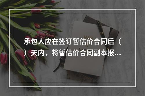 承包人应在签订暂估价合同后（　）天内，将暂估价合同副本报送发