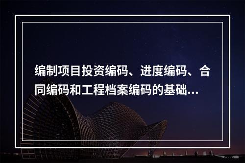 编制项目投资编码、进度编码、合同编码和工程档案编码的基础是（