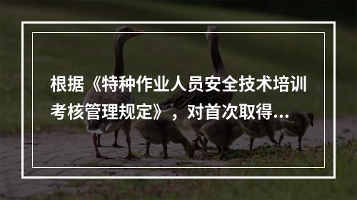 根据《特种作业人员安全技术培训考核管理规定》，对首次取得特种