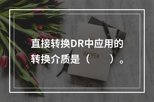 直接转换DR中应用的转换介质是（　　）。