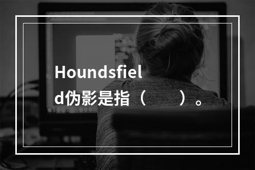 Houndsfield伪影是指（　　）。