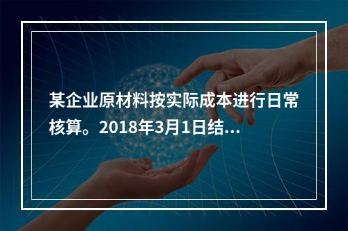 某企业原材料按实际成本进行日常核算。2018年3月1日结存甲