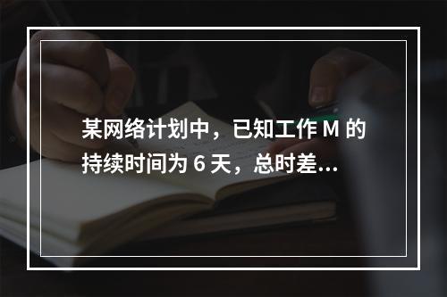 某网络计划中，已知工作 M 的持续时间为 6 天，总时差和自