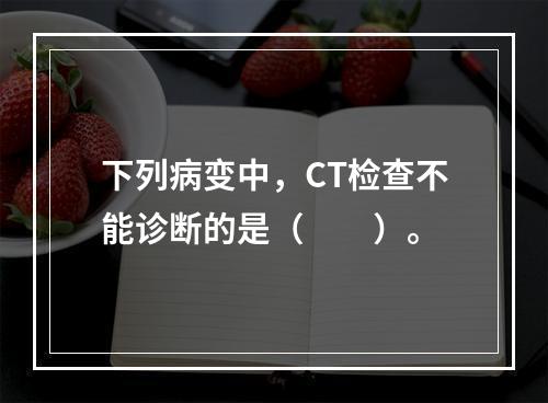 下列病变中，CT检查不能诊断的是（　　）。