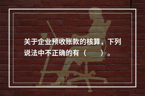 关于企业预收账款的核算，下列说法中不正确的有（　　）。