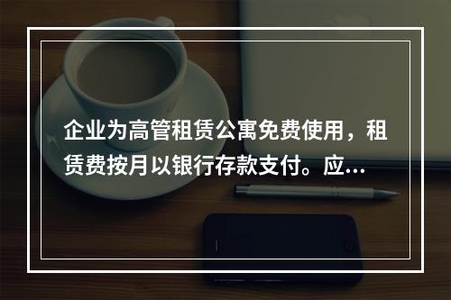 企业为高管租赁公寓免费使用，租赁费按月以银行存款支付。应编制