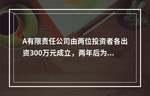 A有限责任公司由两位投资者各出资300万元成立，两年后为了扩