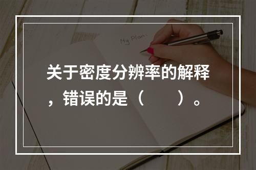 关于密度分辨率的解释，错误的是（　　）。