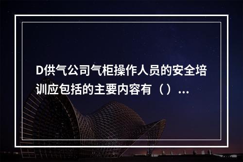 D供气公司气柜操作人员的安全培训应包括的主要内容有（	）。