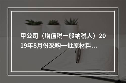 甲公司（增值税一般纳税人）2019年8月份采购一批原材料，支