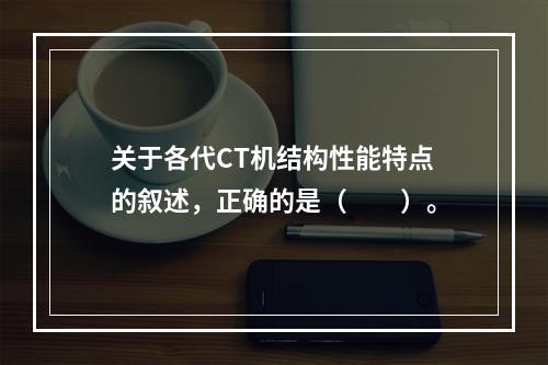 关于各代CT机结构性能特点的叙述，正确的是（　　）。