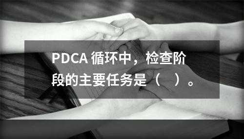 PDCA 循环中，检查阶段的主要任务是（　）。