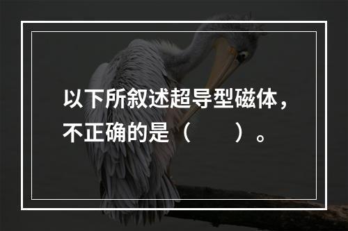 以下所叙述超导型磁体，不正确的是（　　）。