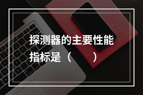 探测器的主要性能指标是（　　）