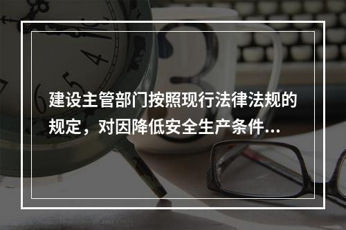 建设主管部门按照现行法律法规的规定，对因降低安全生产条件导致