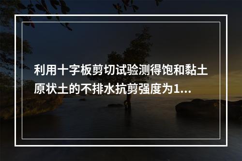 利用十字板剪切试验测得饱和黏土原状土的不排水抗剪强度为10