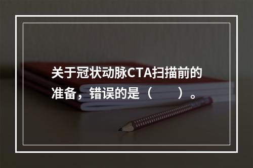 关于冠状动脉CTA扫描前的准备，错误的是（　　）。