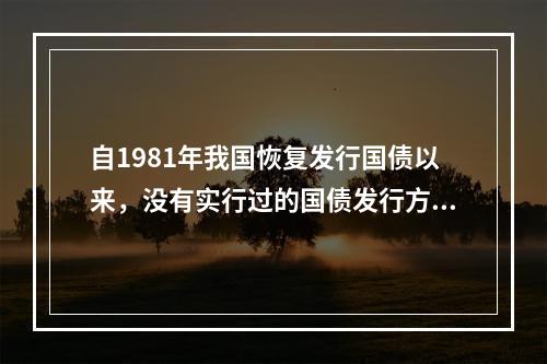 自1981年我国恢复发行国债以来，没有实行过的国债发行方式是