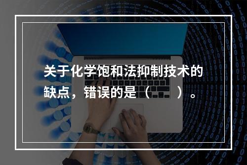 关于化学饱和法抑制技术的缺点，错误的是（　　）。