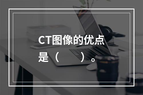 CT图像的优点是（　　）。