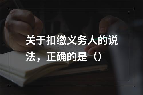 关于扣缴义务人的说法，正确的是（）