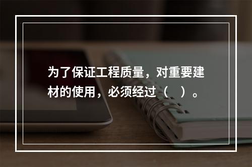 为了保证工程质量，对重要建材的使用，必须经过（　）。