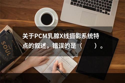 关于PCM乳腺X线摄影系统特点的叙述，错误的是（　　）。