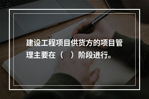 建设工程项目供货方的项目管理主要在（　）阶段进行。