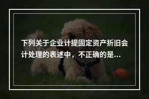 下列关于企业计提固定资产折旧会计处理的表述中，不正确的是（　