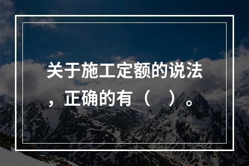 关于施工定额的说法，正确的有（　）。