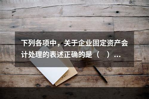 下列各项中，关于企业固定资产会计处理的表述正确的是（　）。